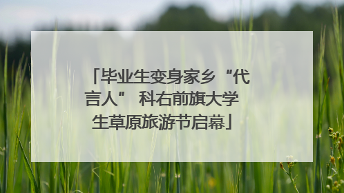 毕业生变身家乡“代言人” 科右前旗大学生草原旅游节启幕