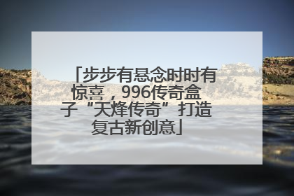 步步有悬念时时有惊喜，996传奇盒子“天烽传奇”打造复古新创意