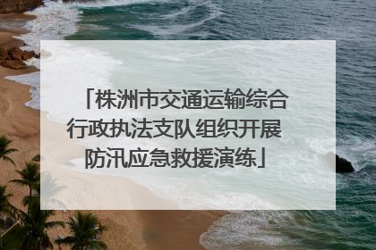 株洲市交通运输综合行政执法支队组织开展防汛应急救援演练