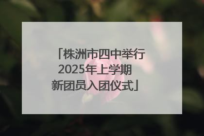 株洲市四中举行2025年上学期新团员入团仪式