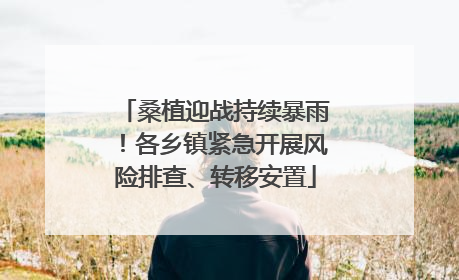 桑植迎战持续暴雨！各乡镇紧急开展风险排查、转移安置