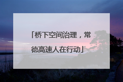桥下空间治理，常德高速人在行动