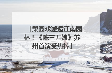梨园戏邂逅江南园林！《陈三五娘》苏州首演受热捧