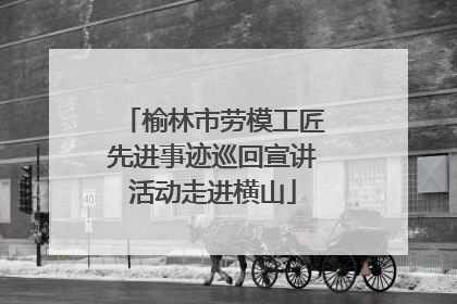 榆林市劳模工匠先进事迹巡回宣讲活动走进横山