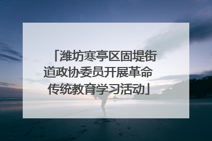 潍坊寒亭区固堤街道政协委员开展革命传统教育学习活动