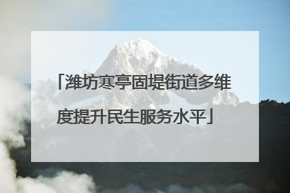 潍坊寒亭固堤街道多维度提升民生服务水平