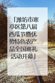 潍坊市寒亭区第八届西瓜节暨优势特色农产品全国巡礼活动开幕