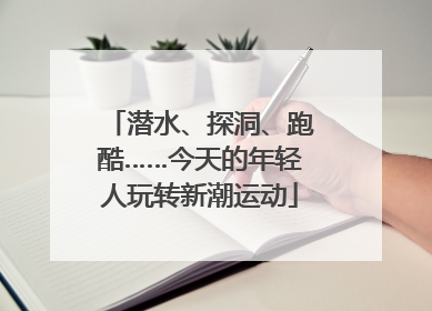 潜水、探洞、跑酷……今天的年轻人玩转新潮运动