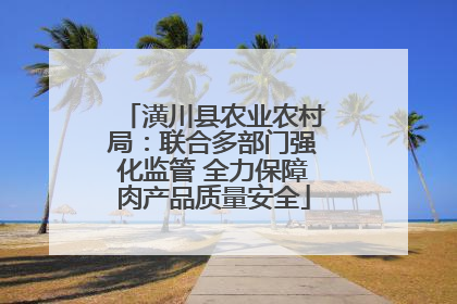潢川县农业农村局：联合多部门强化监管 全力保障肉产品质量安全