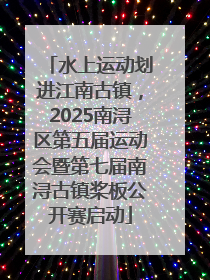 水上运动划进江南古镇，2025南浔区第五届运动会暨第七届南浔古镇桨板公开赛启动