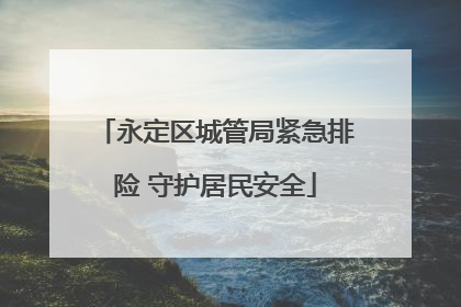 永定区城管局紧急排险 守护居民安全