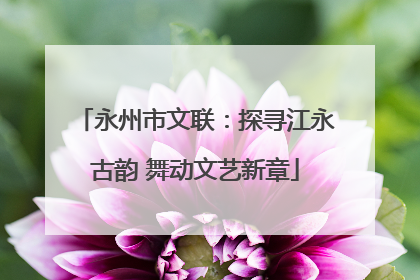 永州市文联：探寻江永古韵 舞动文艺新章