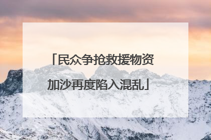 民众争抢救援物资 加沙再度陷入混乱