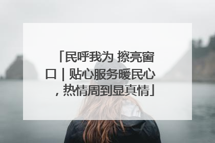 民呼我为 擦亮窗口｜贴心服务暖民心，热情周到显真情