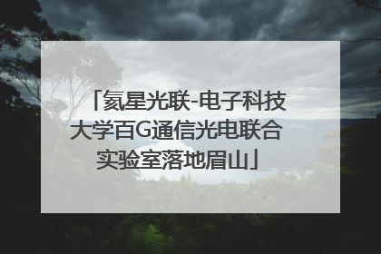 氦星光联-电子科技大学百G通信光电联合实验室落地眉山