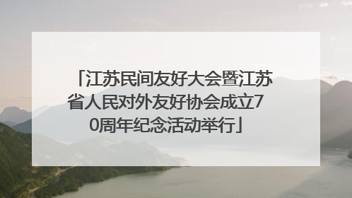 江苏民间友好大会暨江苏省人民对外友好协会成立70周年纪念活动举行