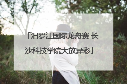 汨罗江国际龙舟赛 长沙科技学院大放异彩