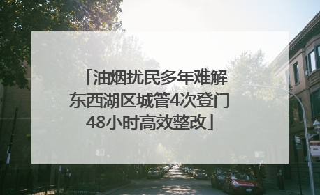 油烟扰民多年难解 东西湖区城管4次登门48小时高效整改