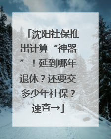 沈阳社保推出计算“神器”！延到哪年退休？还要交多少年社保？速查→
