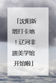 沈阳新增打卡地！辽河非遗美学馆开馆啦