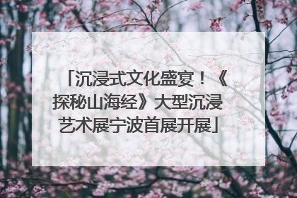 沉浸式文化盛宴！《探秘山海经》大型沉浸艺术展宁波首展开展