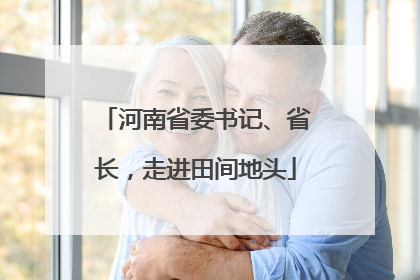 河南省委书记、省长，走进田间地头