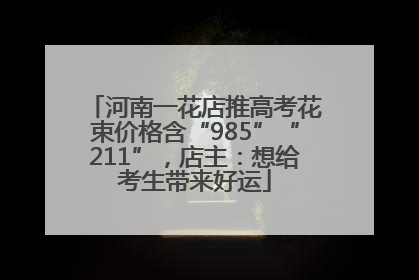 河南一花店推高考花束价格含“985”“211”，店主：想给考生带来好运