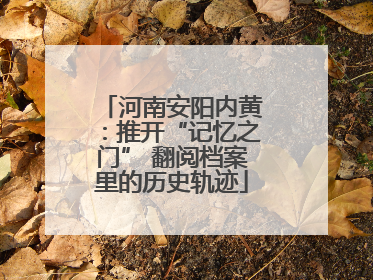 河南安阳内黄：推开“记忆之门” 翻阅档案里的历史轨迹