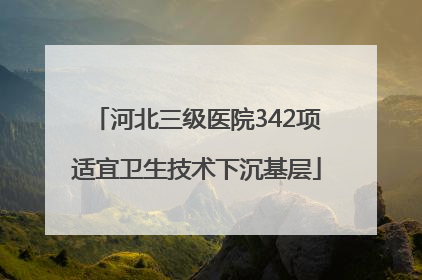 河北三级医院342项适宜卫生技术下沉基层