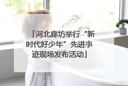 河北廊坊举行“新时代好少年”先进事迹现场发布活动