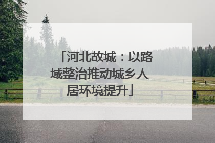 河北故城：以路域整治推动城乡人居环境提升