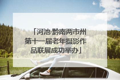 河池·黔南两市州第十一届老年摄影作品联展成功举办