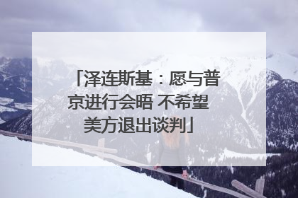 泽连斯基：愿与普京进行会晤 不希望美方退出谈判