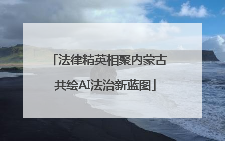 法律精英相聚内蒙古 共绘AI法治新蓝图