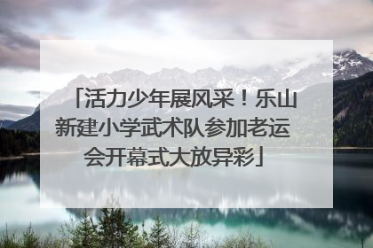活力少年展风采！乐山新建小学武术队参加老运会开幕式大放异彩