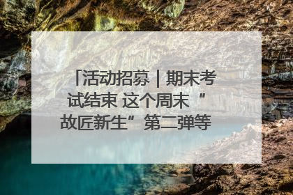 活动招募｜期末考试结束 这个周末“故匠新生”第二弹等着同学们来体验！