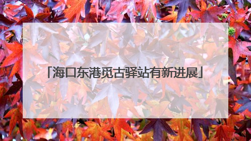 海口东港觅古驿站有新进展