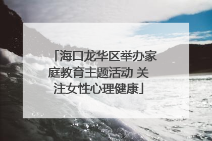 海口龙华区举办家庭教育主题活动 关注女性心理健康