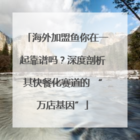 海外加盟鱼你在一起靠谱吗？深度剖析其快餐化赛道的 “万店基因”