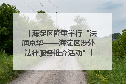 海淀区隆重举行“法润京华——海淀区涉外法律服务推介活动”