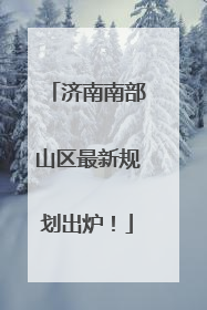 济南南部山区最新规划出炉！