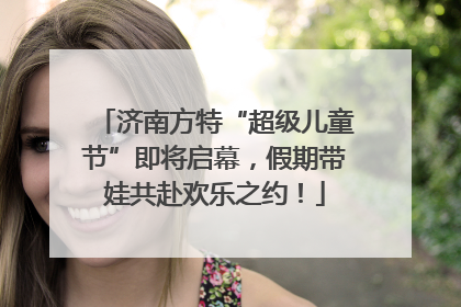 济南方特“超级儿童节”即将启幕，假期带娃共赴欢乐之约！