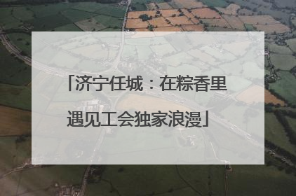 济宁任城：在粽香里遇见工会独家浪漫
