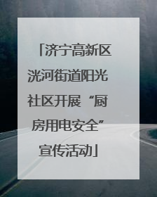 济宁高新区洸河街道阳光社区开展“厨房用电安全”宣传活动