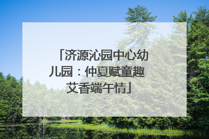 济源沁园中心幼儿园：仲夏赋童趣 艾香端午情