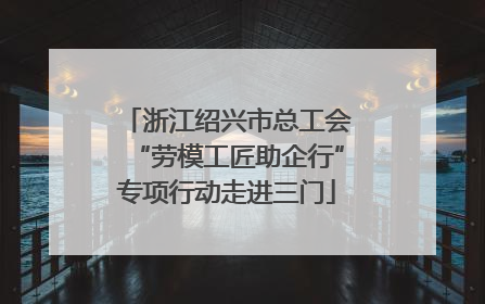 浙江绍兴市总工会“劳模工匠助企行”专项行动走进三门