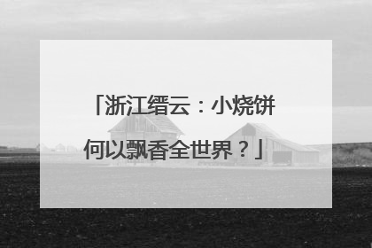 浙江缙云：小烧饼何以飘香全世界？