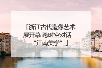 浙江古代造像艺术展开幕 跨时空对话“江南美学”