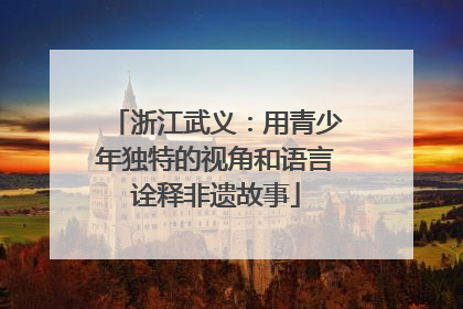 浙江武义：用青少年独特的视角和语言诠释非遗故事