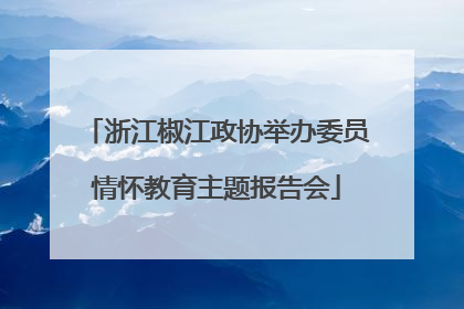 浙江椒江政协举办委员情怀教育主题报告会
